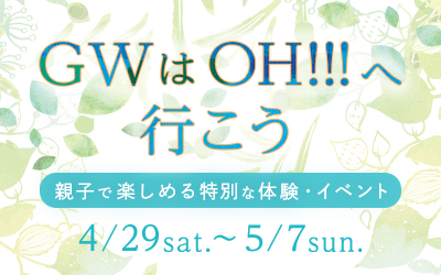 GWはOH!!!に行こう 4月29日（土）〜5月7日（日）